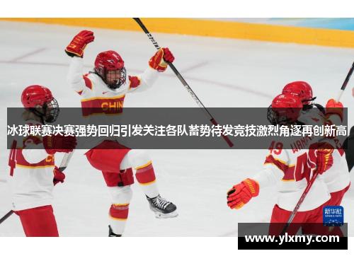 冰球联赛决赛强势回归引发关注各队蓄势待发竞技激烈角逐再创新高