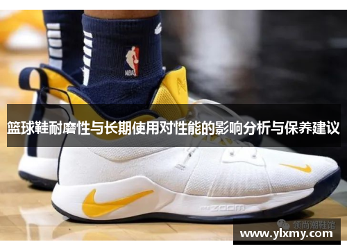 篮球鞋耐磨性与长期使用对性能的影响分析与保养建议