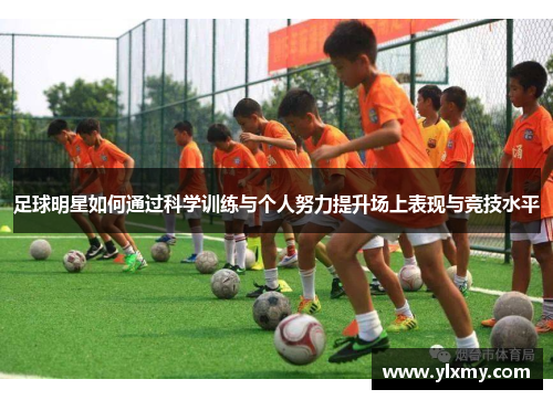 足球明星如何通过科学训练与个人努力提升场上表现与竞技水平